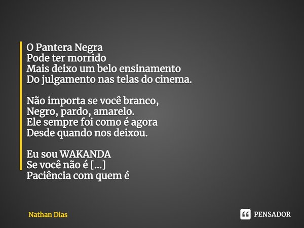 ⁠O Pantera Negra
Pode ter morrido
Mais deixo um belo ensinamento
Do julgamento nas telas do cinema. Não importa se você branco,
Negro, pardo, amarelo.
Ele sempr... Frase de Nathan Dias.