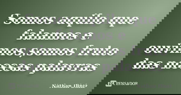 Somos aquilo que falamos e ouvimos,somos fruto das nossas palavras... Frase de Nathan Diniz.