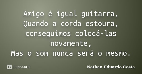 Amigo é igual guitarra, Quando a corda estoura, conseguimos colocá-las novamente, Mas o som nunca será o mesmo.... Frase de Nathan Eduardo Costa.