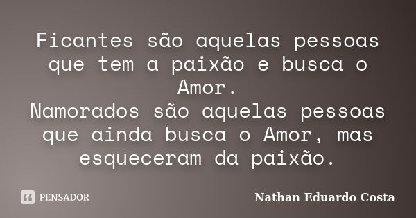 Ficantes são aquelas pessoas que tem a paixão e busca o Amor. Namorados são aquelas pessoas que ainda busca o Amor, mas esqueceram da paixão.... Frase de Nathan Eduardo Costa.