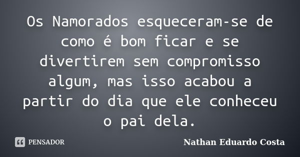 Os Namorados esqueceram-se de como é bom ficar e se divertirem sem compromisso algum, mas isso acabou a partir do dia que ele conheceu o pai dela.... Frase de Nathan Eduardo Costa.