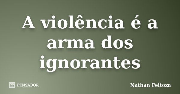 A violência é a arma dos ignorantes... Frase de Nathan Feitoza.