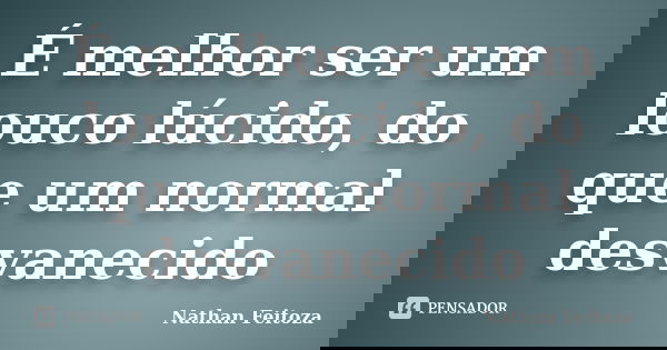 É melhor ser um louco lúcido, do que um normal desvanecido... Frase de Nathan Feitoza.