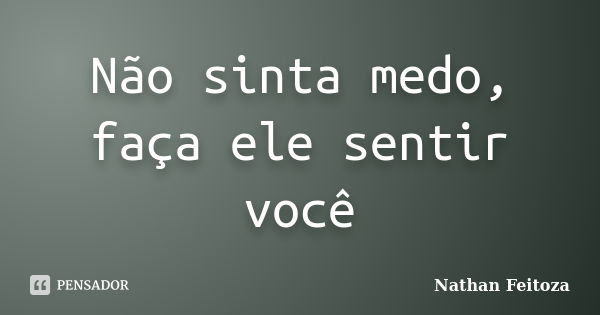 Não sinta medo, faça ele sentir você... Frase de Nathan Feitoza.