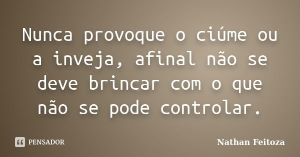 Nunca provoque o ciúme ou a inveja, afinal não se deve brincar com o que não se pode controlar.... Frase de Nathan Feitoza.