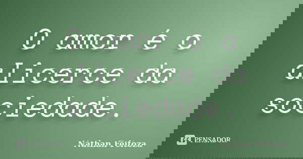 O amor é o alicerce da sociedade.... Frase de Nathan Feitoza.