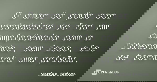 O amor só pode ser verdadeiro se for em complacência com a liberdade, sem isso, ele se tornará uma prisão.... Frase de Nathan Feitoza.