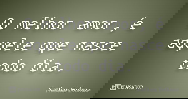 O melhor amor, é aquele que nasce todo dia.... Frase de Nathan Feitoza.