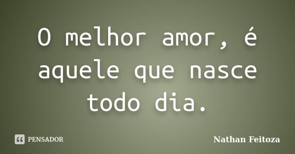 O melhor amor, é aquele que nasce todo dia.... Frase de Nathan Feitoza.