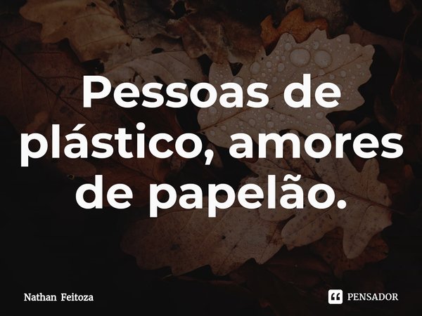 ⁠Pessoas de plástico, amores de papelão.... Frase de Nathan Feitoza.