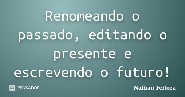 Renomeando o passado, editando o presente e escrevendo o futuro!... Frase de Nathan Feitoza.