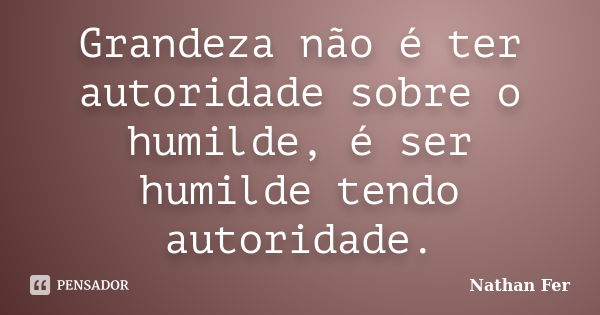 Grandeza não é ter autoridade sobre o humilde, é ser humilde tendo autoridade.... Frase de Nathan Fer.