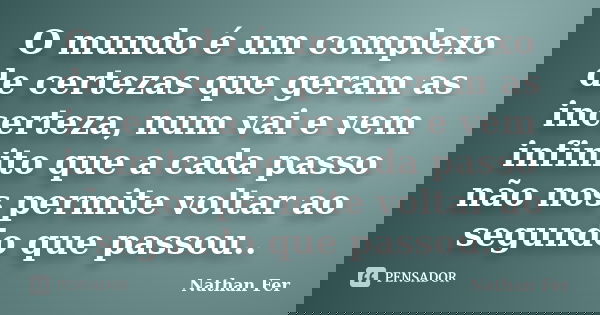 O mundo é um complexo de certezas que geram as incerteza, num vai e vem infinito que a cada passo não nos permite voltar ao segundo que passou..... Frase de Nathan Fer.