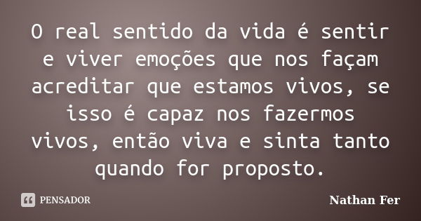 O real sentido da vida é sentir e viver emoções que nos façam acreditar que estamos vivos, se isso é capaz nos fazermos vivos, então viva e sinta tanto quando f... Frase de Nathan fer.