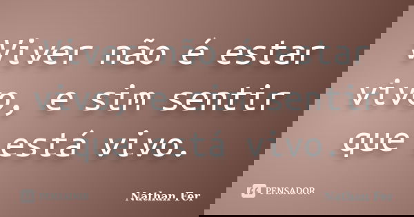 Viver não é estar vivo, e sim sentir que está vivo.... Frase de Nathan fer.