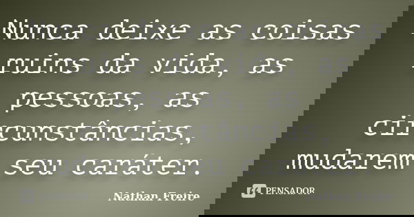 Nunca deixe as coisas ruins da vida, as pessoas, as circunstâncias, mudarem seu caráter.... Frase de Nathan Freire.