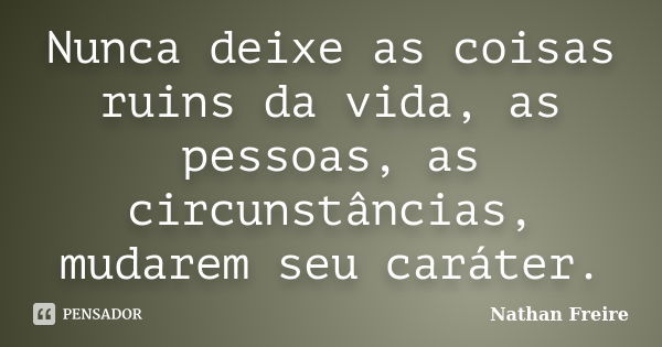 Nunca deixe as coisas ruins da vida, as pessoas, as circunstâncias, mudarem seu caráter.... Frase de Nathan Freire.