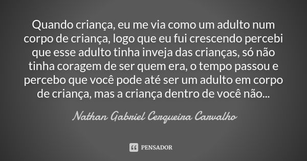 Quando criança, eu me via como um adulto num corpo de criança, logo que eu fui crescendo percebi que esse adulto tinha inveja das crianças, só não tinha coragem... Frase de Nathan Gabriel Cerqueira Carvalho.