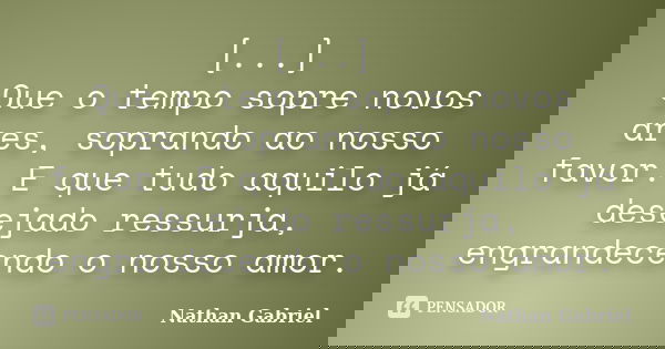 [...] Que o tempo sopre novos ares, soprando ao nosso favor. E que tudo aquilo já desejado ressurja, engrandecendo o nosso amor.... Frase de Nathan Gabriel.
