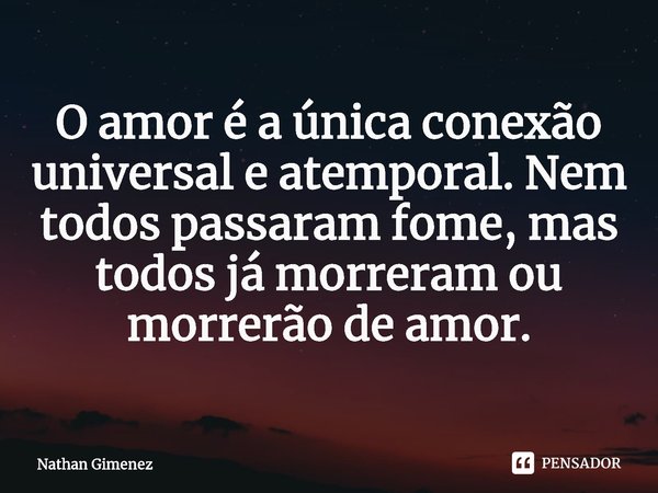 O amor é a única conexão universal e atemporal. Nem todos passaram fome, mas todos já morreram ou morrerão de amor.⁠... Frase de Nathan Gimenez.