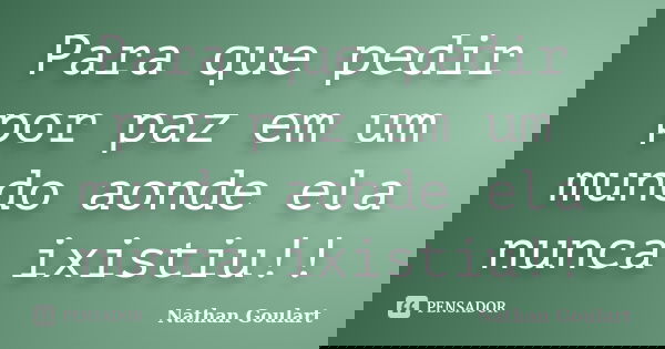 Para que pedir por paz em um mundo aonde ela nunca ixistiu!!... Frase de Nathan Goulart.