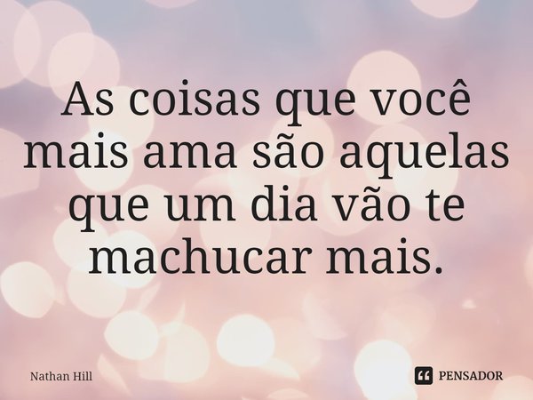 ⁠As coisas que você mais ama são aquelas que um dia vão te machucar mais.... Frase de Nathan Hill.