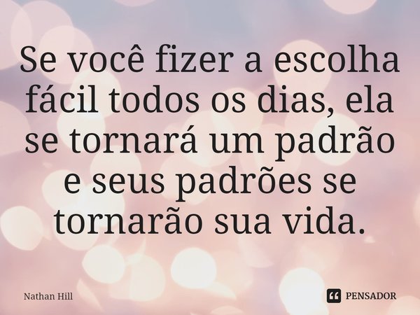 ⁠Se você fizer a escolha fácil todos os dias, ela se tornará um padrão e seus padrões se tornarão sua vida.... Frase de Nathan Hill.