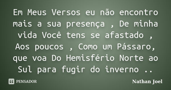 Em Meus Versos eu não encontro mais a sua presença , De minha vida Você tens se afastado , Aos poucos , Como um Pássaro, que voa Do Hemisfério Norte ao Sul para... Frase de Nathan Joel.