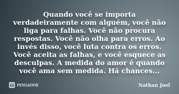 Quando você se importa verdadeiramente com alguém, você não liga para falhas. Você não procura respostas. Você não olha para erros. Ao invés disso, você luta co... Frase de Nathan Joel.