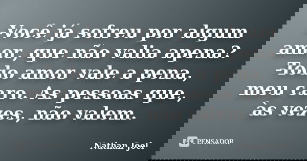 -Você já sofreu por algum amor, que não valia apena? -Todo amor vale a pena, meu caro. As pessoas que, às vezes, não valem.... Frase de Nathan Joel.