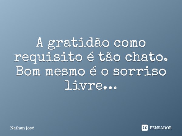 ⁠A gratidão como requisito é tão chato. Bom mesmo é o sorriso livre…... Frase de Nathan José.