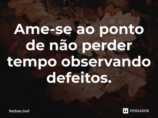 ⁠Ame-se ao ponto de não perder tempo observando defeitos.... Frase de Nathan José.