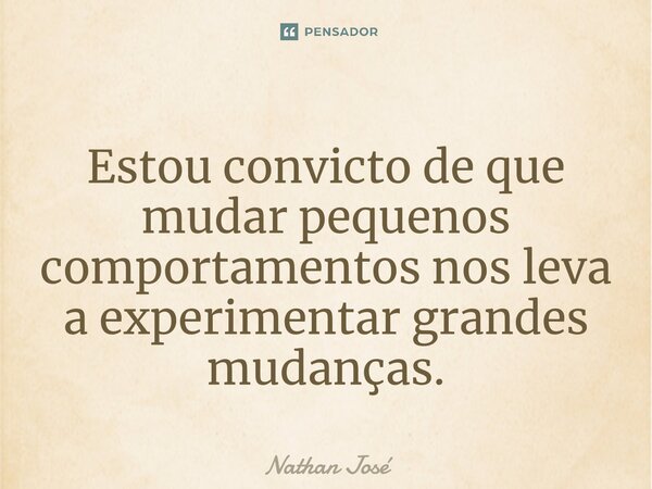 Estou convicto de que mudar pequenos comportamentos nos leva a experimentargrandes mudanças.... Frase de Nathan José.