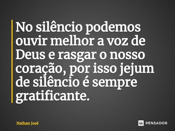 No silêncio podemos ouvir melhor a voz de Deus e rasgar o nosso coração, por isso jejum de silêncio é sempre gratificante.... Frase de Nathan José.