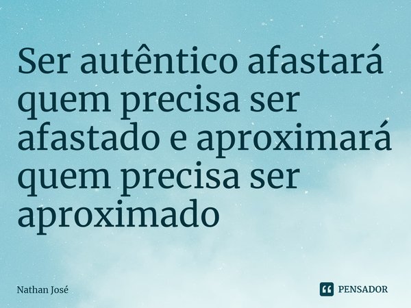 ⁠Ser autêntico afastará quem precisa ser afastado e aproximará quem precisa ser aproximado... Frase de Nathan José.