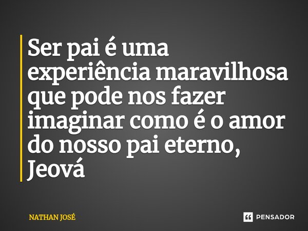 ⁠Ser pai é uma experiência maravilhosa que pode nos fazer imaginar como é o amor do nosso pai eterno, Jeová... Frase de Nathan José.
