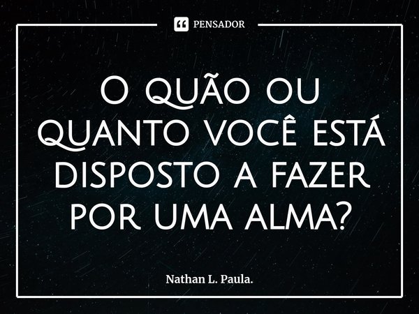 O quão ou quanto você está disposto a fazer por uma alma?⁠... Frase de Nathan L. Paula..