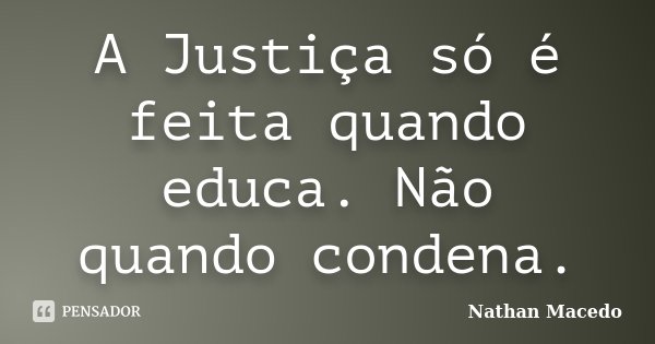 A Justiça só é feita quando educa. Não quando condena.... Frase de Nathan Macedo.