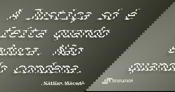 A Justiça só é feita quando educa. Não quando condena.... Frase de Nathan Macedo.