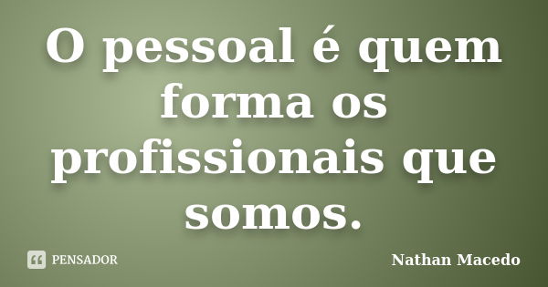 O pessoal é quem forma os profissionais que somos.... Frase de Nathan Macedo.