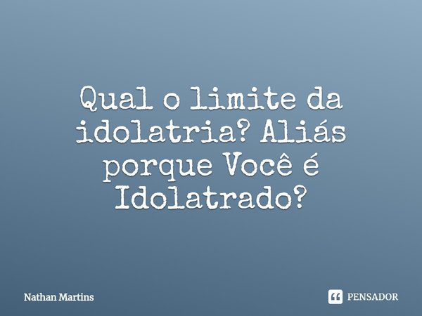 ⁠Qual o limite da idolatria? Aliás porque Você é Idolatrado?... Frase de Nathan Martins.