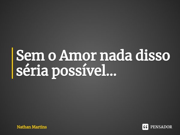⁠Sem o Amor nada disso séria possível...... Frase de Nathan Martins.