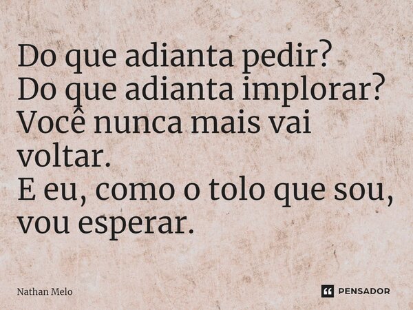 Do que adianta pedir?⁠ Do que adianta implorar? Você nunca mais vai voltar. E eu, como o tolo que sou, vou esperar.... Frase de Nathan Melo.