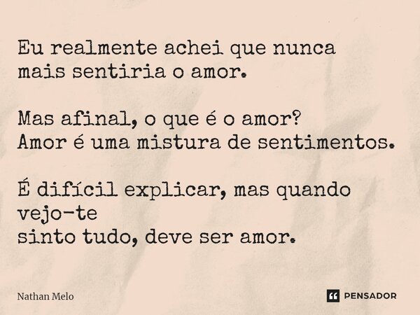 ⁠Eu realmente achei que nunca mais sentiria o amor. Mas afinal, o que é o amor? Amor é uma mistura de sentimentos. É difícil explicar, mas quando vejo-te sinto ... Frase de Nathan Melo.