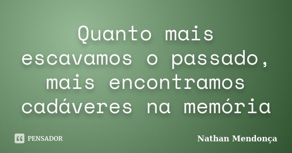 Quanto mais escavamos o passado, mais encontramos cadáveres na memória... Frase de Nathan Mendonça.