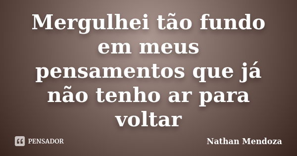 Mergulhei tão fundo em meus pensamentos que já não tenho ar para voltar... Frase de Nathan Mendoza.