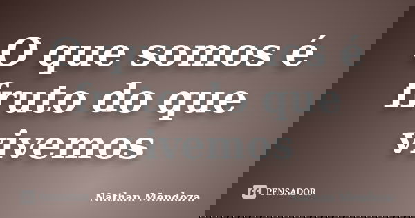 O que somos é fruto do que vivemos... Frase de Nathan Mendoza.