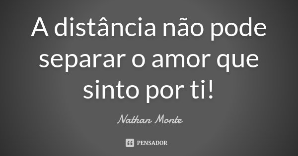 A distância não pode separar o amor que sinto por ti!... Frase de Nathan Monte.