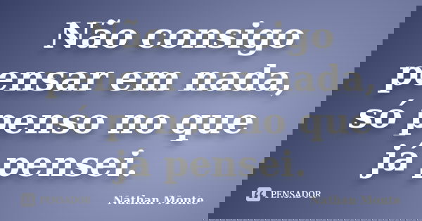 Não consigo pensar em nada, só penso no que já pensei.... Frase de Nathan Monte.