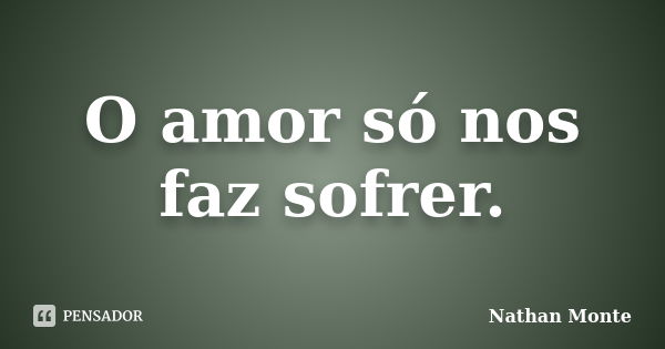 O amor só nos faz sofrer.... Frase de Nathan Monte.